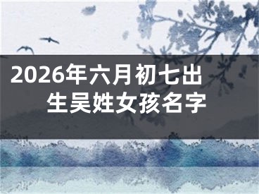 2026年六月初七出生吴姓女孩名字
