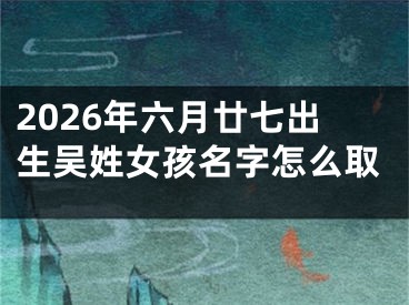 2026年六月廿七出生吴姓女孩名字怎么取