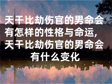 天干比劫伤官的男命会有怎样的性格与命运,天干比劫伤官的男命会有什么变化