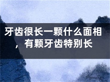 牙齿很长一颗什么面相，有颗牙齿特别长