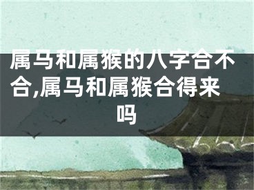 属马和属猴的八字合不合,属马和属猴合得来吗