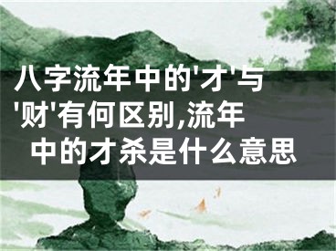 八字流年中的'才'与'财'有何区别,流年中的才杀是什么意思