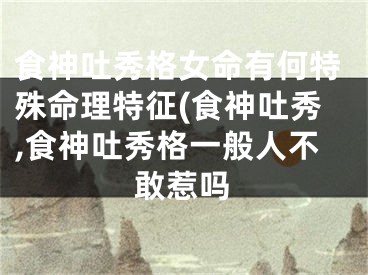 食神吐秀格女命有何特殊命理特征(食神吐秀,食神吐秀格一般人不敢惹吗