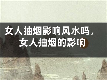 女人抽烟影响风水吗，女人抽烟的影响