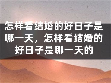 怎样看结婚的好日子是哪一天，怎样看结婚的好日子是哪一天的