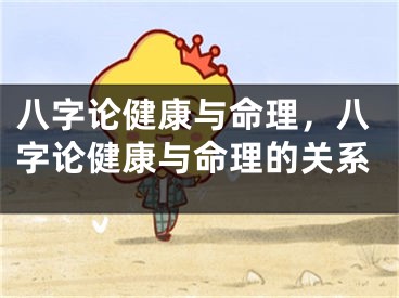 八字论健康与命理，八字论健康与命理的关系