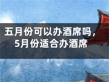 五月份可以办酒席吗，5月份适合办酒席