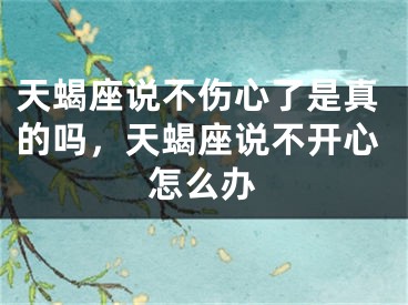 天蝎座说不伤心了是真的吗，天蝎座说不开心怎么办