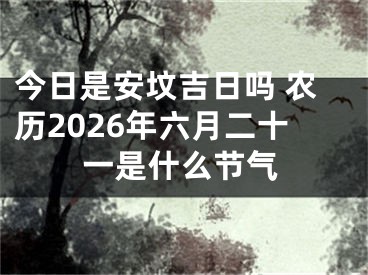 今日是安坟吉日吗 农历2026年六月二十一是什么节气