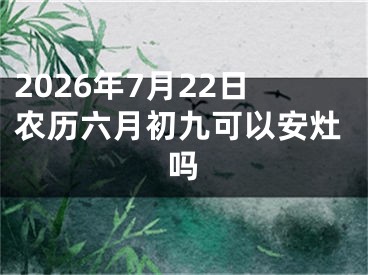 2026年7月22日农历六月初九可以安灶吗