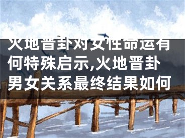 火地晋卦对女性命运有何特殊启示,火地晋卦男女关系最终结果如何