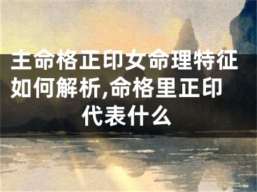 主命格正印女命理特征如何解析,命格里正印代表什么
