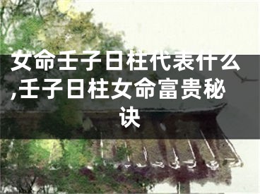 女命壬子日柱代表什么,壬子日柱女命富贵秘诀