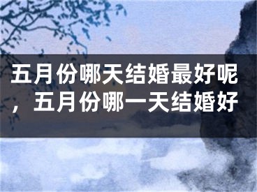 五月份哪天结婚最好呢，五月份哪一天结婚好