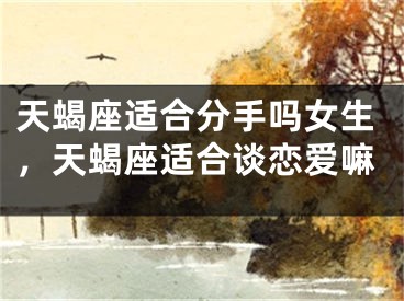 天蝎座适合分手吗女生，天蝎座适合谈恋爱嘛