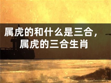 属虎的和什么是三合，属虎的三合生肖