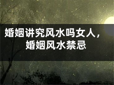 婚姻讲究风水吗女人，婚姻风水禁忌