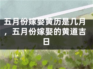 五月份嫁娶黄历是几月，五月份嫁娶的黄道吉日