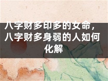 八字财多印多的女命，八字财多身弱的人如何化解