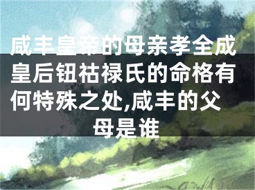 咸丰皇帝的母亲孝全成皇后钮祜禄氏的命格有何特殊之处,咸丰的父母是谁