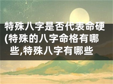 特殊八字是否代表命硬(特殊的八字命格有哪些,特殊八字有哪些