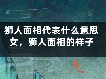狮人面相代表什么意思女，狮人面相的样子