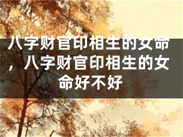 八字财官印相生的女命，八字财官印相生的女命好不好