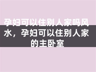 孕妇可以住别人家吗风水，孕妇可以住别人家的主卧室