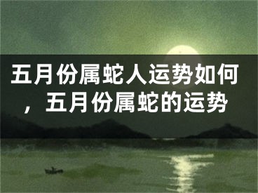 五月份属蛇人运势如何，五月份属蛇的运势