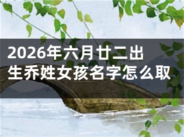 2026年六月廿二出生乔姓女孩名字怎么取
