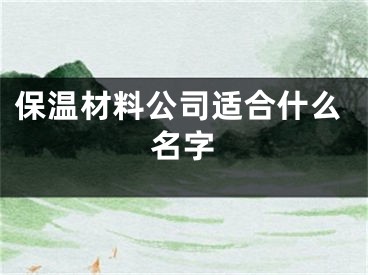 保温材料公司适合什么名字