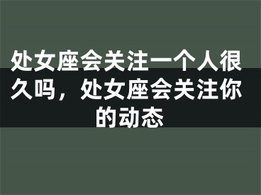 处女座会关注一个人很久吗，处女座会关注你的动态