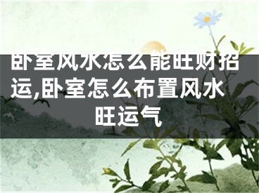 卧室风水怎么能旺财招运,卧室怎么布置风水旺运气