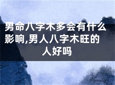 男命八字木多会有什么影响,男人八字木旺的人好吗