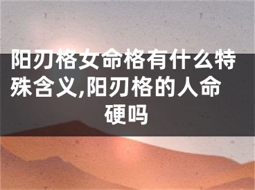 阳刃格女命格有什么特殊含义,阳刃格的人命硬吗