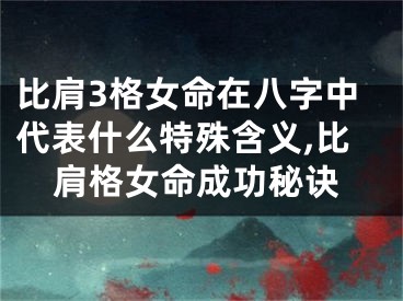 比肩3格女命在八字中代表什么特殊含义,比肩格女命成功秘诀