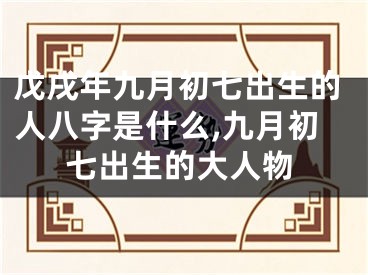 戊戌年九月初七出生的人八字是什么,九月初七出生的大人物