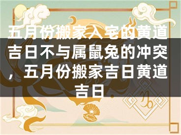 五月份搬家入宅的黄道吉日不与属鼠兔的冲突，五月份搬家吉日黄道吉日
