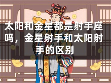 太阳和金星都是射手座吗，金星射手和太阳射手的区别