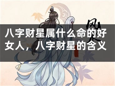 八字财星属什么命的好女人，八字财星的含义