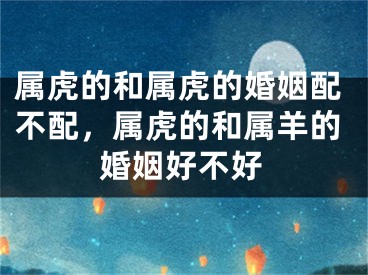 属虎的和属虎的婚姻配不配，属虎的和属羊的婚姻好不好
