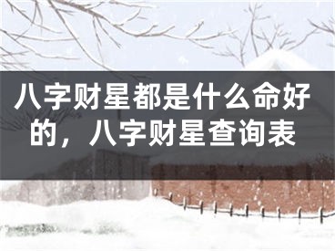 八字财星都是什么命好的，八字财星查询表