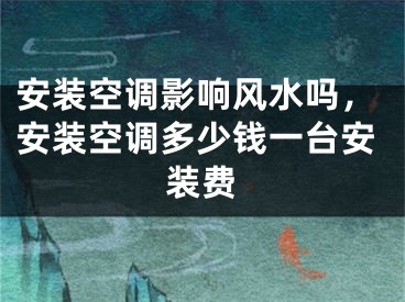 安装空调影响风水吗，安装空调多少钱一台安装费
