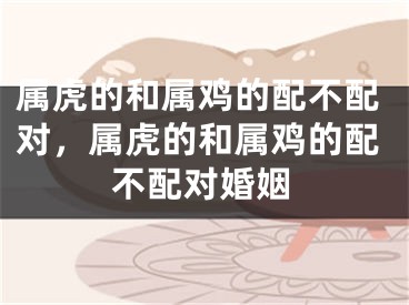 属虎的和属鸡的配不配对，属虎的和属鸡的配不配对婚姻