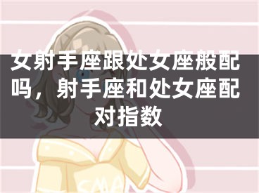 女射手座跟处女座般配吗，射手座和处女座配对指数