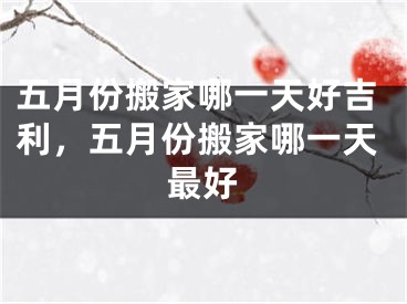 五月份搬家哪一天好吉利，五月份搬家哪一天最好