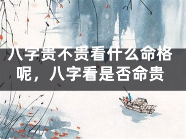 八字贵不贵看什么命格呢，八字看是否命贵