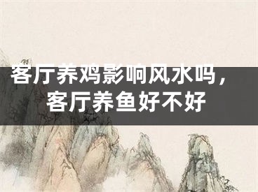客厅养鸡影响风水吗,客厅养鱼好不好