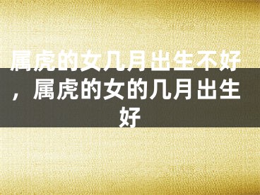 属虎的女几月出生不好，属虎的女的几月出生好