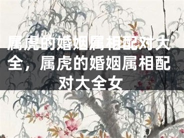属虎的婚姻属相配对大全，属虎的婚姻属相配对大全女